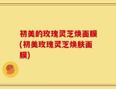 初美的玫瑰灵芝焕面膜(初美玫瑰灵芝焕肤面膜)
