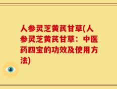 人参灵芝黄芪甘草(人参灵芝黄芪甘草：中医药四宝的功效及使用方法)