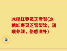 冰糖红枣灵芝雪梨(冰糖红枣灵芝雪梨饮，润喉养颜，倍感滋补)