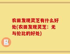 农田发现灵芝有什么好处(农田发现灵芝：无与伦比的好处)