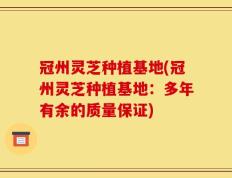 冠州灵芝种植基地(冠州灵芝种植基地：多年有余的质量保证)