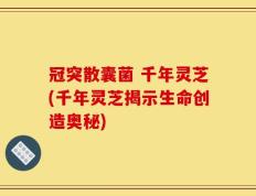 冠突散囊菌 千年灵芝(千年灵芝揭示生命创造奥秘)
