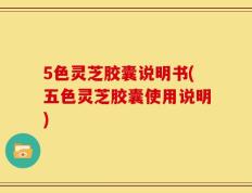 5色灵芝胶囊说明书(五色灵芝胶囊使用说明)