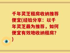 千年灵芝租房收纳推荐便宜(经验分享：以千年灵芝最为推荐，如何便宜有效地收纳租房？)