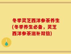 冬季灵芝西洋参茶养生(冬季养生必备，灵芝西洋参茶滋补双倍)