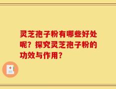灵芝孢子粉有哪些好处呢？探究灵芝孢子粉的功效与作用？