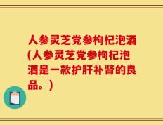 人参灵芝党参枸杞泡酒(人参灵芝党参枸杞泡酒是一款护肝补肾的良品。)