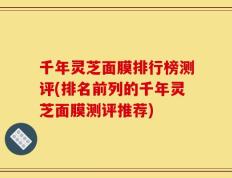 千年灵芝面膜排行榜测评(排名前列的千年灵芝面膜测评推荐)