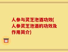 人参与灵芝泡酒功效(人参灵芝泡酒的功效及作用简介)
