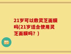 21岁可以敷灵芝面膜吗(21岁适合使用灵芝面膜吗？)