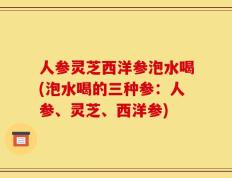 人参灵芝西洋参泡水喝(泡水喝的三种参：人参、灵芝、西洋参)