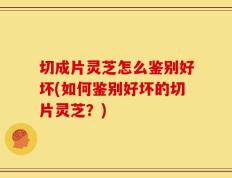 切成片灵芝怎么鉴别好坏(如何鉴别好坏的切片灵芝？)