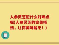 人参灵芝配什么好喝点呢(人参灵芝的完美搭档，让你美味解乏！)