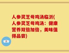 人参灵芝母鸡汤临沂(人参灵芝母鸡汤：健康营养双倍加倍，美味值得品尝)