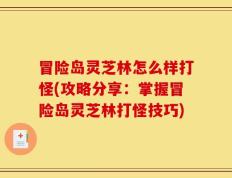 冒险岛灵芝林怎么样打怪(攻略分享：掌握冒险岛灵芝林打怪技巧)