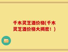 千木灵芝酒价格(千木灵芝酒价格大揭密！)