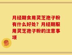 月经期食用灵芝孢子粉有什么好处？月经期服用灵芝孢子粉的注意事项