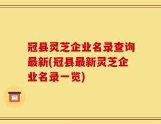 冠县灵芝企业名录查询最新(冠县最新灵芝企业名录一览)