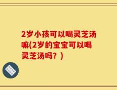 2岁小孩可以喝灵芝汤嘛(2岁的宝宝可以喝灵芝汤吗？)