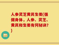 人参灵芝黄芪生姜(强健身体，人参、灵芝、黄芪和生姜有何秘诀？)
