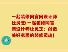 一起装修网官网设计师杜灵芝(一起装修网官网设计师杜灵芝：创造美好家居的装修灵魂)