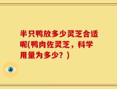 半只鸭放多少灵芝合适呢(鸭肉佐灵芝，科学用量为多少？)