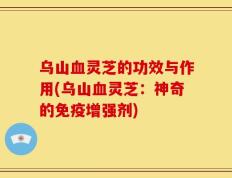 乌山血灵芝的功效与作用(乌山血灵芝：神奇的免疫增强剂)