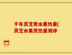 千年灵芝煮水果热量(灵芝水果煲热量测评
