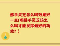 佛手灵芝怎么喝效果好一点(喝佛手灵芝该怎么喝才能发挥最好的功效？)