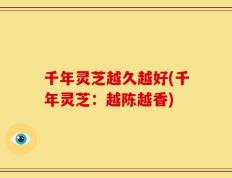 千年灵芝越久越好(千年灵芝：越陈越香)