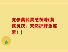 党参黄芪灵芝茯苓(黄芪灵茯，天然护肝免疫素！)