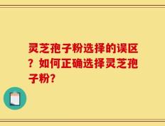 灵芝孢子粉选择的误区？如何正确选择灵芝孢子粉？