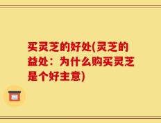买灵芝的好处(灵芝的益处：为什么购买灵芝是个好主意)