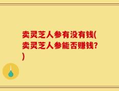 卖灵芝人参有没有钱(卖灵芝人参能否赚钱？)