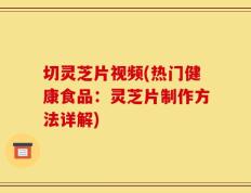 切灵芝片视频(热门健康食品：灵芝片制作方法详解)