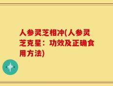 人参灵芝相冲(人参灵芝克星：功效及正确食用方法)