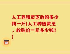 人工养殖灵芝收购多少钱一斤(人工种植灵芝，收购价一斤多少钱？)