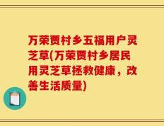 万荣贾村乡五福用户灵芝草(万荣贾村乡居民用灵芝草拯救健康，改善生活质量)