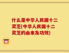什么是中华人民国十二灵芝(中华人民国十二灵芝的由来及功效)