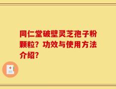 同仁堂破壁灵芝孢子粉颗粒？功效与使用方法介绍？