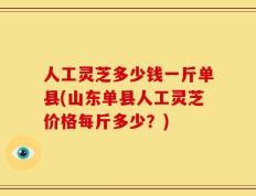 人工灵芝多少钱一斤单县(山东单县人工灵芝价格每斤多少？)