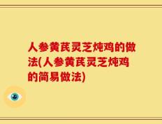 人参黄芪灵芝炖鸡的做法(人参黄芪灵芝炖鸡的简易做法)