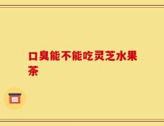口臭能不能吃灵芝水果茶