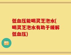 低血压能喝灵芝泡水(喝灵芝泡水有助于缓解低血压)
