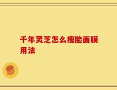 千年灵芝怎么瘦脸面膜用法