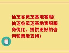 仙芝谷灵芝基地客服(仙芝谷灵芝基地客服服务优化，提供更好的咨询和售后支持)