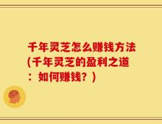 千年灵芝怎么赚钱方法(千年灵芝的盈利之道：如何赚钱？)