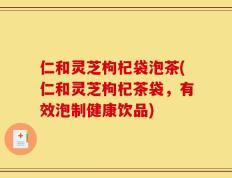 仁和灵芝枸杞袋泡茶(仁和灵芝枸杞茶袋，有效泡制健康饮品)
