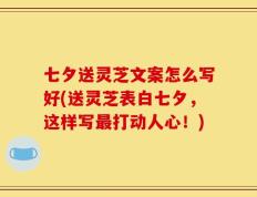 七夕送灵芝文案怎么写好(送灵芝表白七夕，这样写最打动人心！)