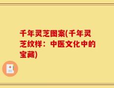 千年灵芝图案(千年灵芝纹样：中医文化中的宝藏)